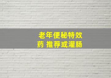 老年便秘特效药 推荐或灌肠